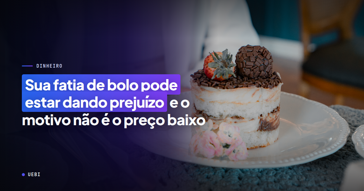 Sua fatia de bolo pode estar dando prejuízo — e o motivo não é o preço baixo